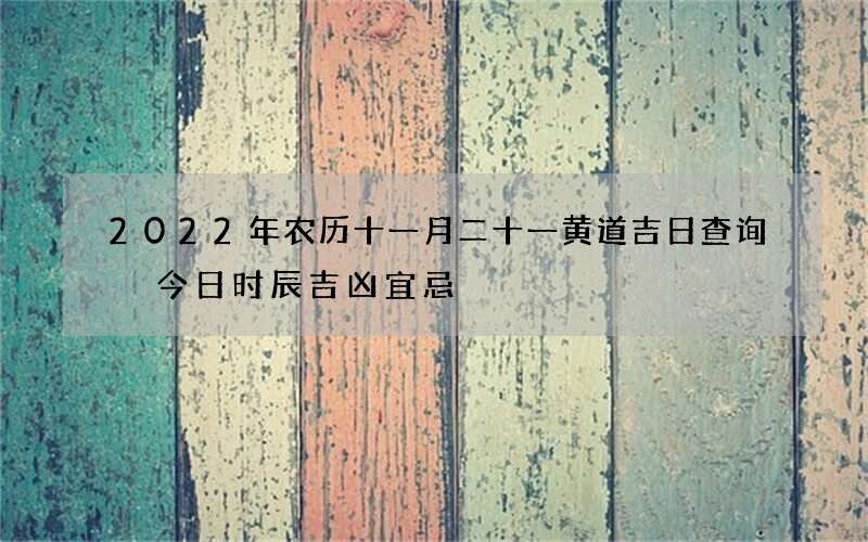 2022年农历十一月二十一黄道吉日查询 今日时辰吉凶宜忌